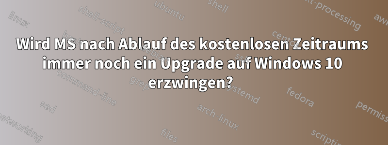 Wird MS nach Ablauf des kostenlosen Zeitraums immer noch ein Upgrade auf Windows 10 erzwingen? 