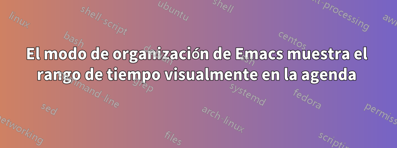 El modo de organización de Emacs muestra el rango de tiempo visualmente en la agenda