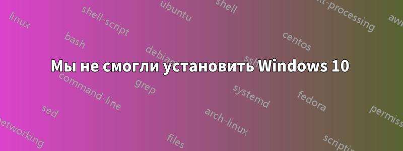 Мы не смогли установить Windows 10