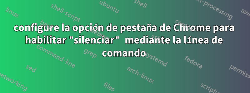 configure la opción de pestaña de Chrome para habilitar "silenciar" mediante la línea de comando