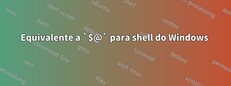 Equivalente a `$@` para shell do Windows