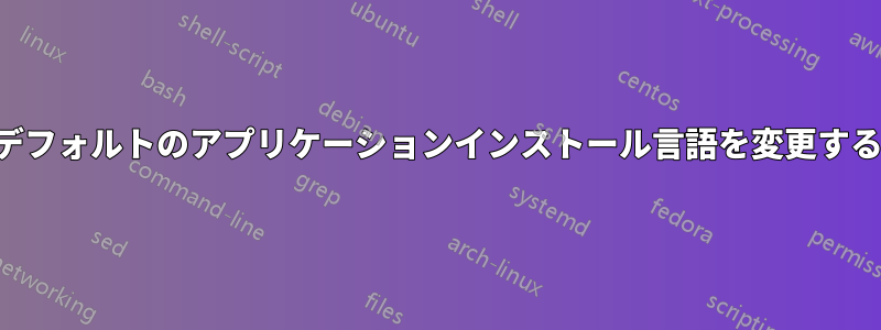 デフォルトのアプリケーションインストール言語を変更する