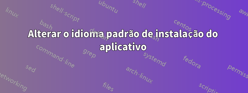 Alterar o idioma padrão de instalação do aplicativo