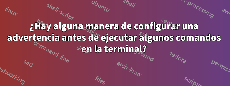 ¿Hay alguna manera de configurar una advertencia antes de ejecutar algunos comandos en la terminal?