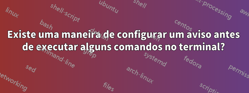 Existe uma maneira de configurar um aviso antes de executar alguns comandos no terminal?