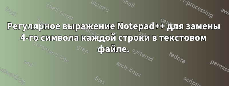 Регулярное выражение Notepad++ для замены 4-го символа каждой строки в текстовом файле.