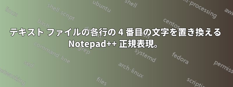 テキスト ファイルの各行の 4 番目の文字を置き換える Notepad++ 正規表現。