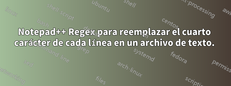 Notepad++ Regex para reemplazar el cuarto carácter de cada línea en un archivo de texto.