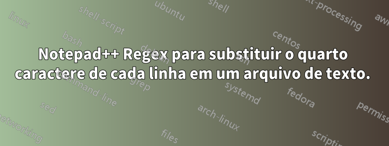 Notepad++ Regex para substituir o quarto caractere de cada linha em um arquivo de texto.