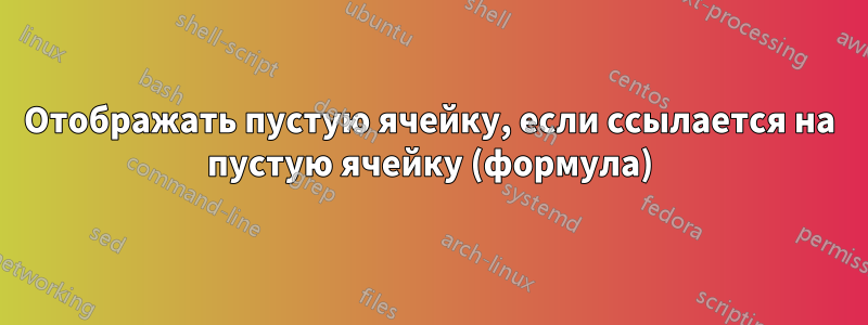 Отображать пустую ячейку, если ссылается на пустую ячейку (формула)