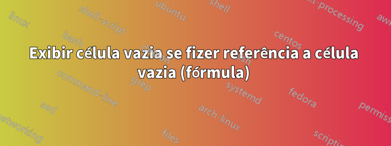 Exibir célula vazia se fizer referência a célula vazia (fórmula)