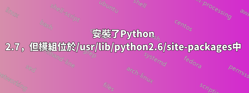 安裝了Python 2.7，但模組位於/usr/lib/python2.6/site-packages中