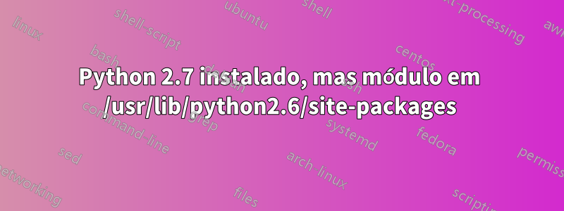 Python 2.7 instalado, mas módulo em /usr/lib/python2.6/site-packages