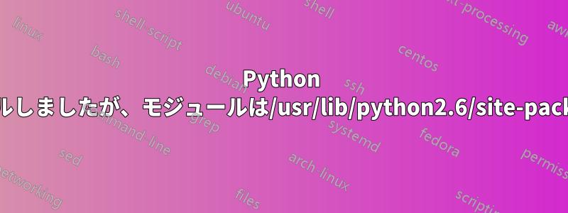 Python 2.7をインストールしましたが、モジュールは/usr/lib/python2.6/site-packagesにあります