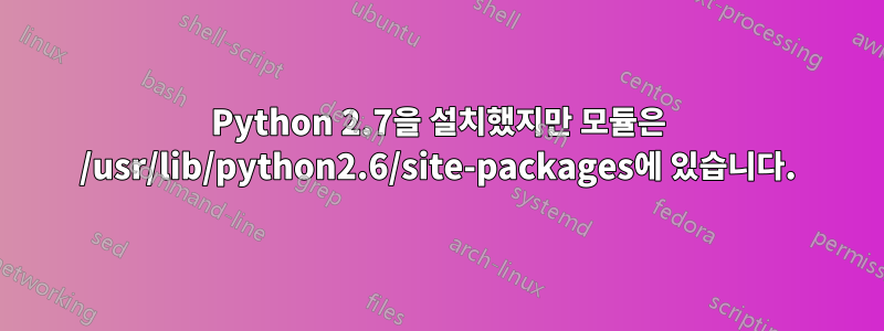 Python 2.7을 설치했지만 모듈은 /usr/lib/python2.6/site-packages에 있습니다.