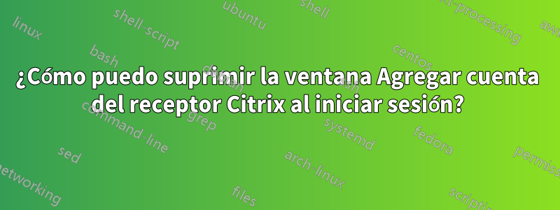 ¿Cómo puedo suprimir la ventana Agregar cuenta del receptor Citrix al iniciar sesión?