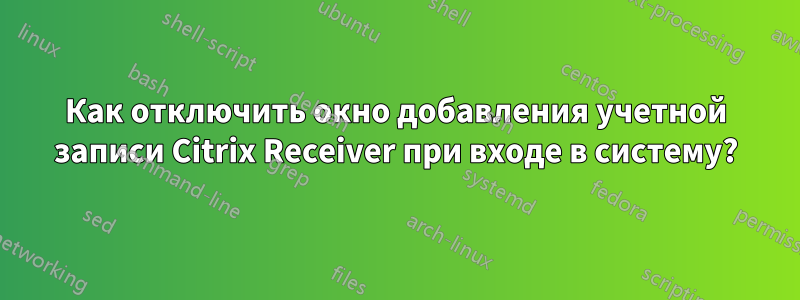 Как отключить окно добавления учетной записи Citrix Receiver при входе в систему?