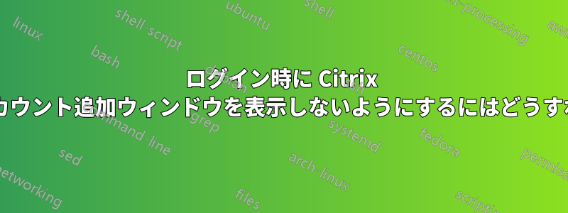 ログイン時に Citrix レシーバーのアカウント追加ウィンドウを表示しないようにするにはどうすればよいですか?