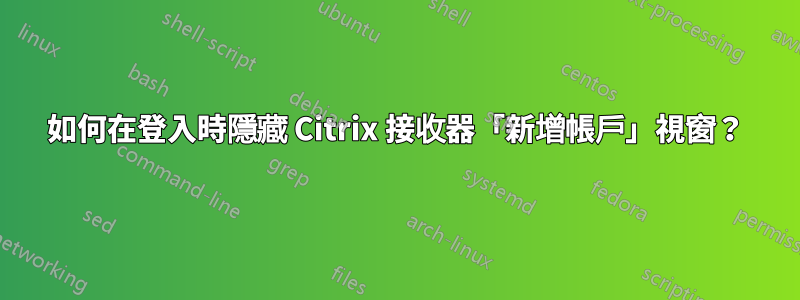 如何在登入時隱藏 Citrix 接收器「新增帳戶」視窗？