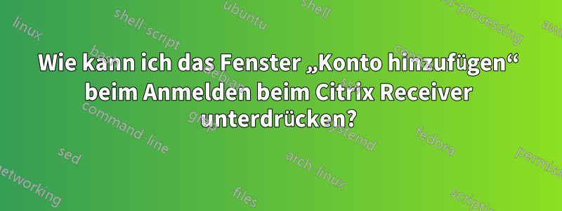 Wie kann ich das Fenster „Konto hinzufügen“ beim Anmelden beim Citrix Receiver unterdrücken?