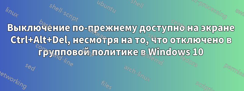 Выключение по-прежнему доступно на экране Ctrl+Alt+Del, несмотря на то, что отключено в групповой политике в Windows 10