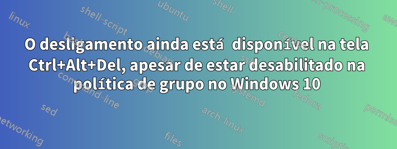 O desligamento ainda está disponível na tela Ctrl+Alt+Del, apesar de estar desabilitado na política de grupo no Windows 10