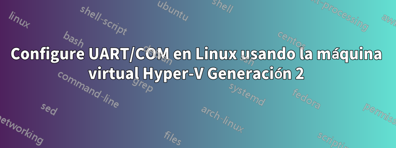 Configure UART/COM en Linux usando la máquina virtual Hyper-V Generación 2