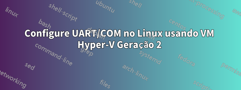 Configure UART/COM no Linux usando VM Hyper-V Geração 2