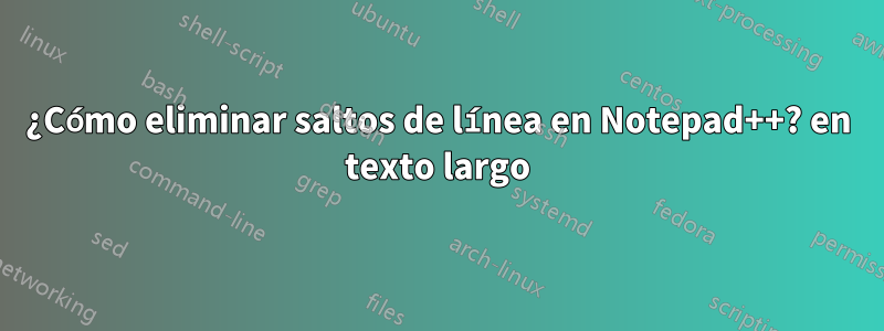 ¿Cómo eliminar saltos de línea en Notepad++? en texto largo