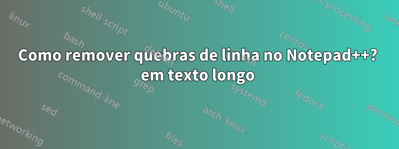 Como remover quebras de linha no Notepad++? em texto longo