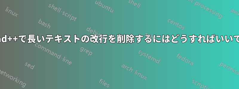 Notepad++で長いテキストの改行を削除するにはどうすればいいですか？