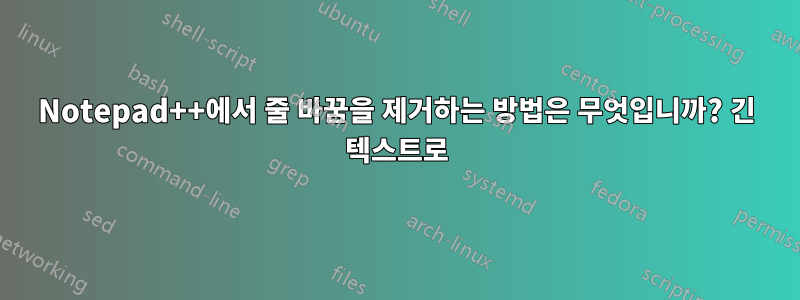 Notepad++에서 줄 바꿈을 제거하는 방법은 무엇입니까? 긴 텍스트로