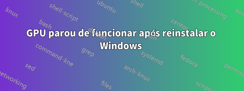 GPU parou de funcionar após reinstalar o Windows