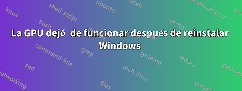 La GPU dejó de funcionar después de reinstalar Windows