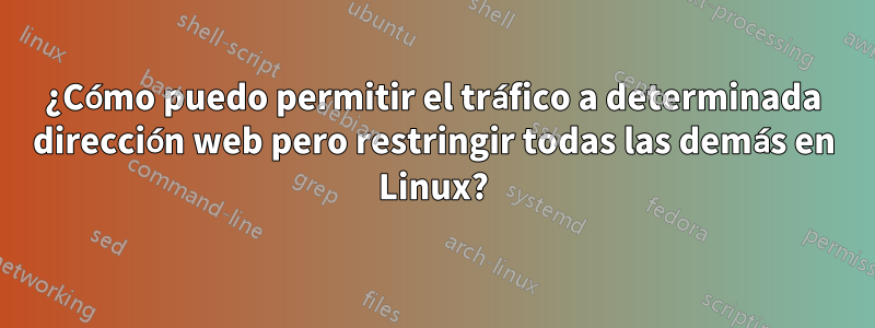 ¿Cómo puedo permitir el tráfico a determinada dirección web pero restringir todas las demás en Linux?