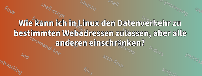 Wie kann ich in Linux den Datenverkehr zu bestimmten Webadressen zulassen, aber alle anderen einschränken?