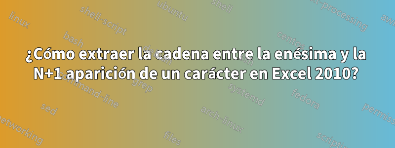 ¿Cómo extraer la cadena entre la enésima y la N+1 aparición de un carácter en Excel 2010?