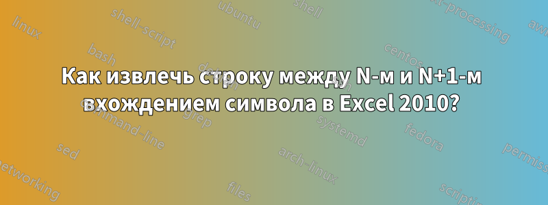 Как извлечь строку между N-м и N+1-м вхождением символа в Excel 2010?