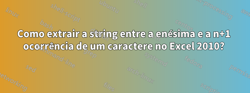 Como extrair a string entre a enésima e a n+1 ocorrência de um caractere no Excel 2010?