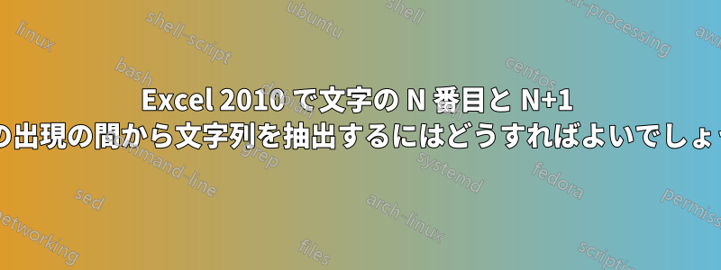 Excel 2010 で文字の N 番目と N+1 番目の出現の間から文字列を抽出するにはどうすればよいでしょうか?