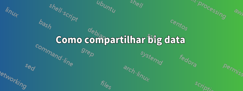 Como compartilhar big data