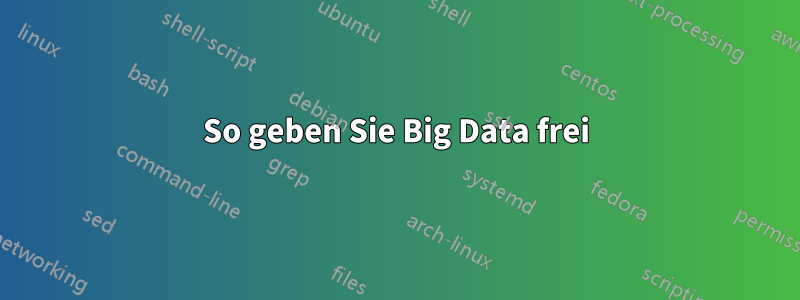 So geben Sie Big Data frei