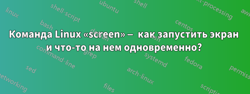 Команда Linux «screen» — как запустить экран и что-то на нем одновременно?