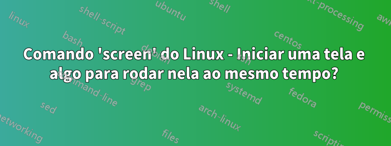 Comando 'screen' do Linux - Iniciar uma tela e algo para rodar nela ao mesmo tempo?