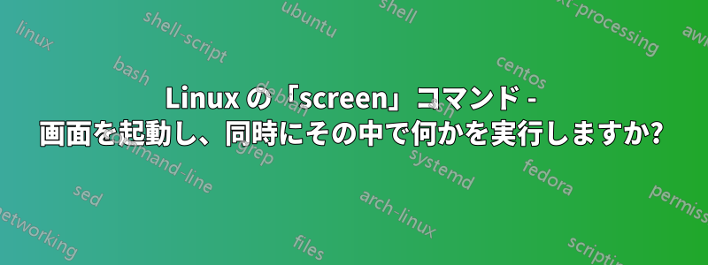 Linux の「screen」コマンド - 画面を起動し、同時にその中で何かを実行しますか?