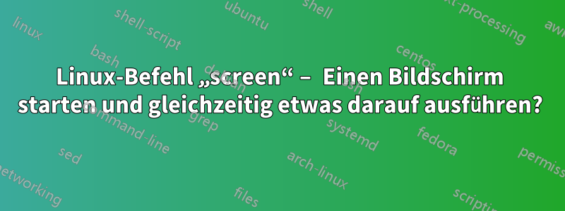 Linux-Befehl „screen“ – Einen Bildschirm starten und gleichzeitig etwas darauf ausführen?