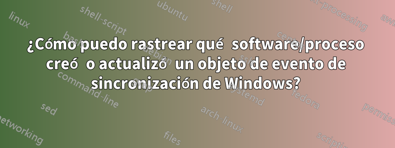 ¿Cómo puedo rastrear qué software/proceso creó o actualizó un objeto de evento de sincronización de Windows?