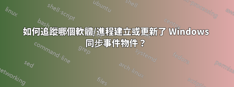 如何追蹤哪個軟體/進程建立或更新了 Windows 同步事件物件？