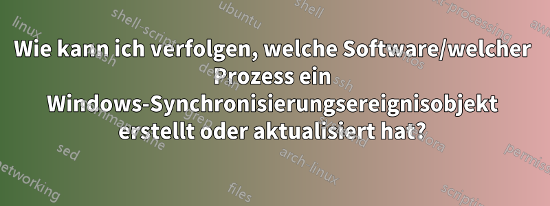 Wie kann ich verfolgen, welche Software/welcher Prozess ein Windows-Synchronisierungsereignisobjekt erstellt oder aktualisiert hat?