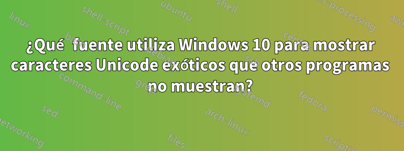 ¿Qué fuente utiliza Windows 10 para mostrar caracteres Unicode exóticos que otros programas no muestran?